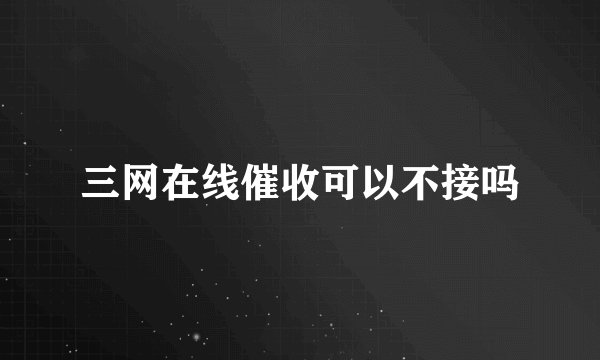 三网在线催收可以不接吗
