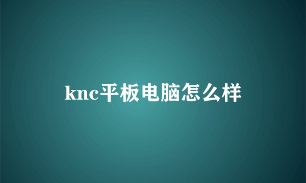 knc平板电脑怎么样