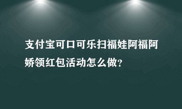支付宝可口可乐扫福娃阿福阿娇领红包活动怎么做？