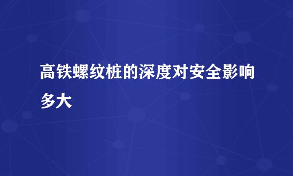 高铁螺纹桩的深度对安全影响多大