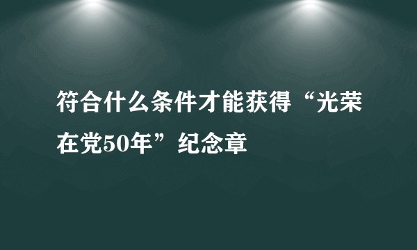 符合什么条件才能获得“光荣在党50年”纪念章
