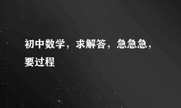 初中数学，求解答，急急急，要过程