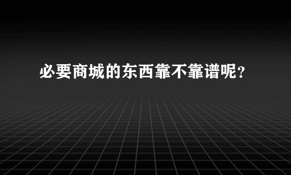 必要商城的东西靠不靠谱呢？