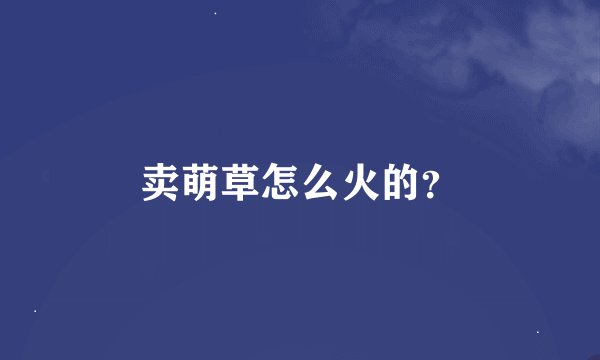卖萌草怎么火的？