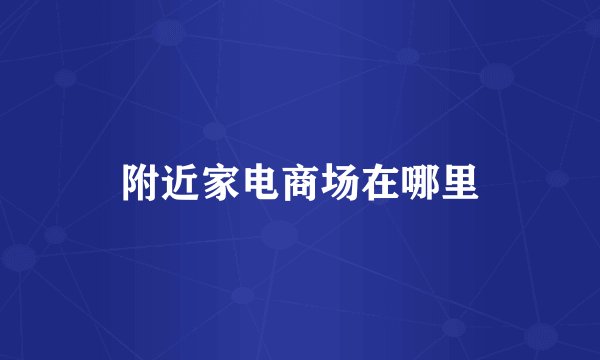 附近家电商场在哪里