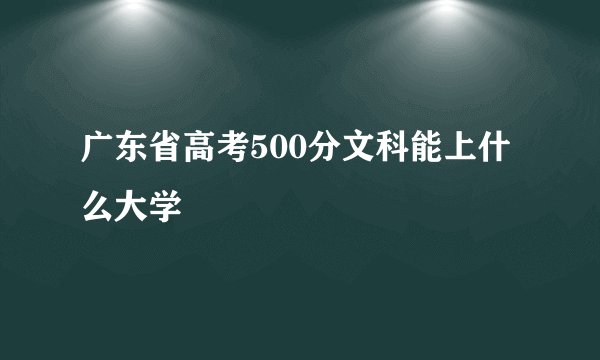广东省高考500分文科能上什么大学