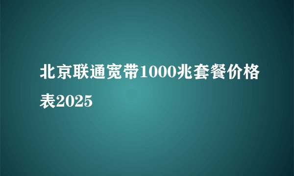 北京联通宽带1000兆套餐价格表2025