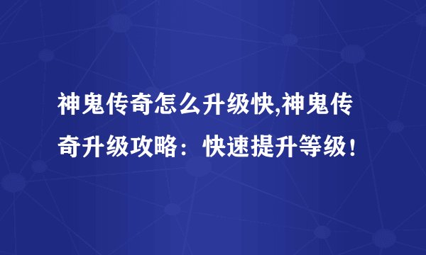 神鬼传奇怎么升级快,神鬼传奇升级攻略：快速提升等级！