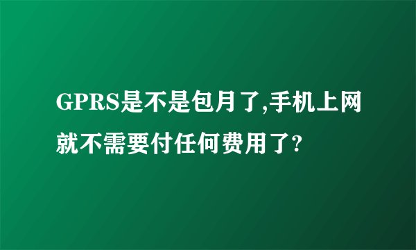 GPRS是不是包月了,手机上网就不需要付任何费用了?