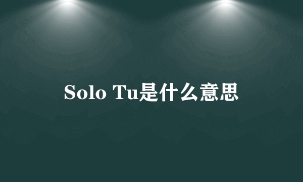 Solo Tu是什么意思