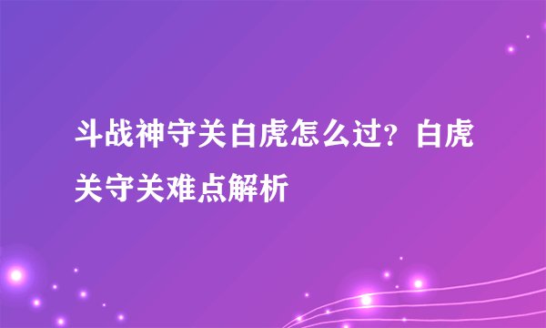 斗战神守关白虎怎么过？白虎关守关难点解析