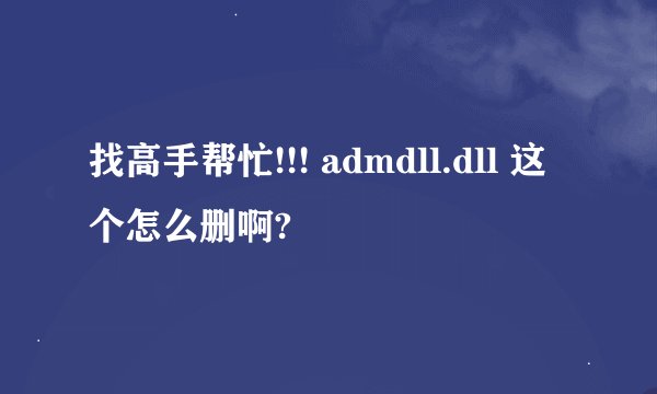 找高手帮忙!!! admdll.dll 这个怎么删啊?