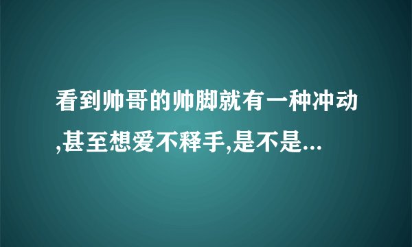看到帅哥的帅脚就有一种冲动,甚至想爱不释手,是不是有同性恋的...