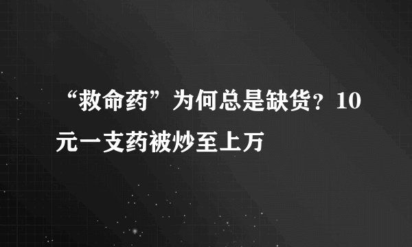 “救命药”为何总是缺货？10元一支药被炒至上万