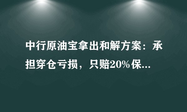 中行原油宝拿出和解方案：承担穿仓亏损，只赔20%保证金！不和解就来告我