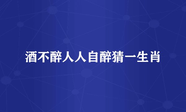 酒不醉人人自醉猜一生肖