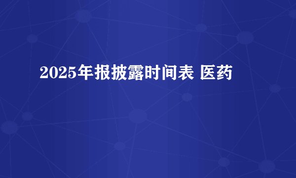 2025年报披露时间表 医药