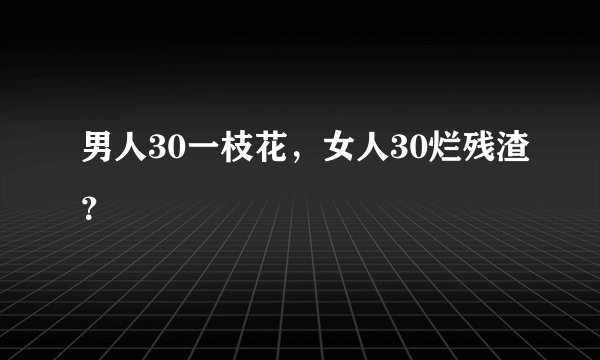 男人30一枝花，女人30烂残渣？
