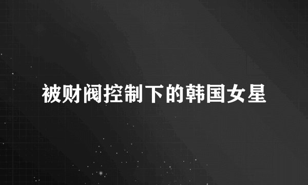 被财阀控制下的韩国女星