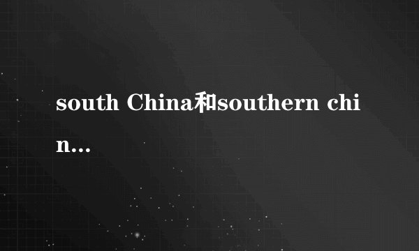 south China和southern china的区别是什么？