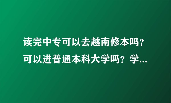 读完中专可以去越南修本吗？可以进普通本科大学吗？学费（年）一般折RMB多少？