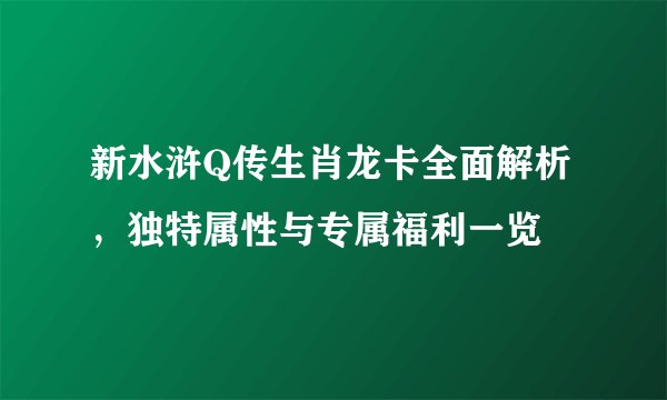 新水浒Q传生肖龙卡全面解析，独特属性与专属福利一览
