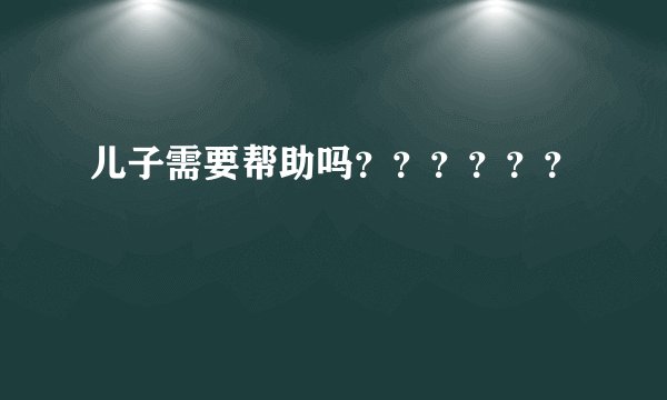 儿子需要帮助吗？？？？？？