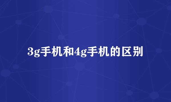 3g手机和4g手机的区别