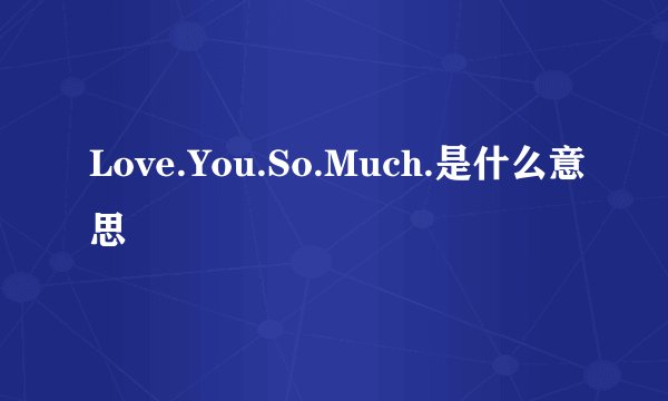 Love.You.So.Much.是什么意思