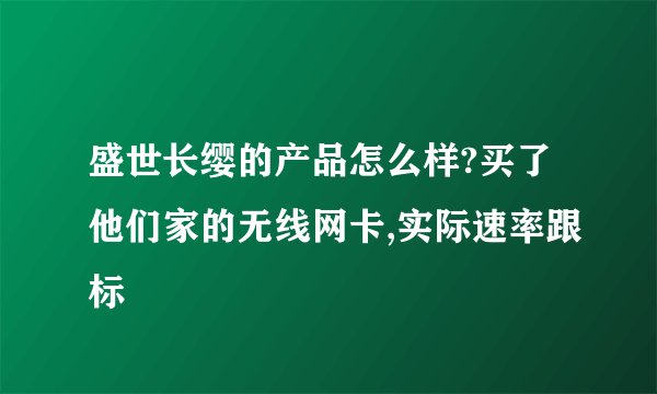 盛世长缨的产品怎么样?买了他们家的无线网卡,实际速率跟标