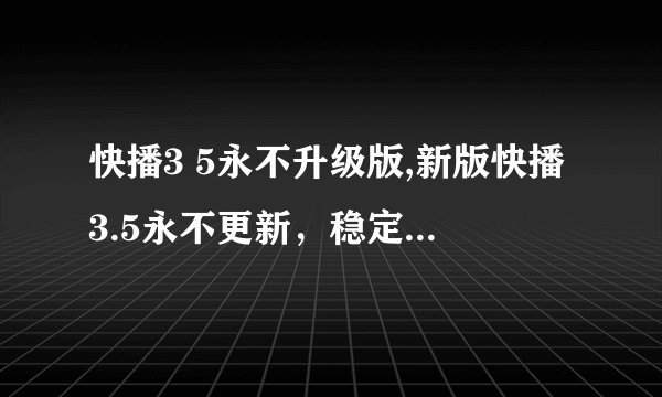 快播3 5永不升级版,新版快播3.5永不更新，稳定无压力！