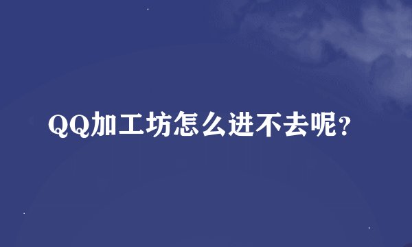 QQ加工坊怎么进不去呢？