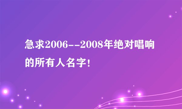 急求2006--2008年绝对唱响的所有人名字！