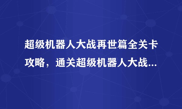 超级机器人大战再世篇全关卡攻略，通关超级机器人大战再世篇攻略大全