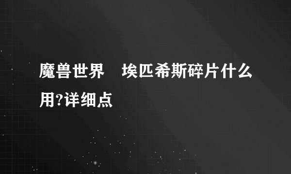 魔兽世界 埃匹希斯碎片什么用?详细点