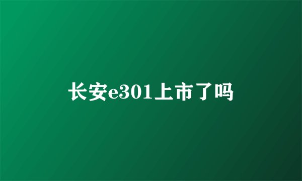 长安e301上市了吗