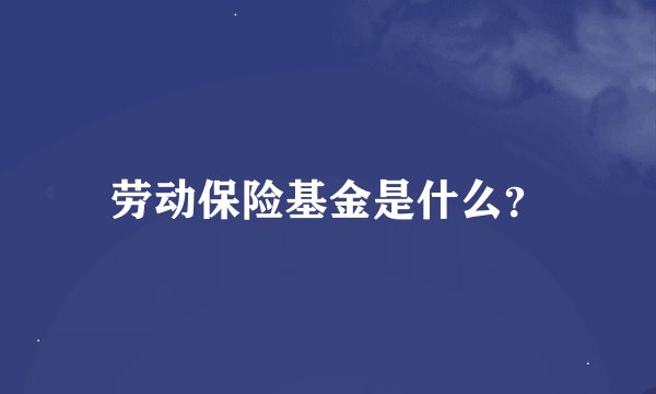 劳动保险基金是什么？