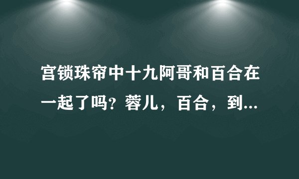宫锁珠帘中十九阿哥和百合在一起了吗？蓉儿，百合，到底谁是十九阿哥的福晋，最爱？