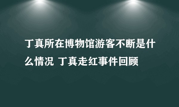 丁真所在博物馆游客不断是什么情况 丁真走红事件回顾