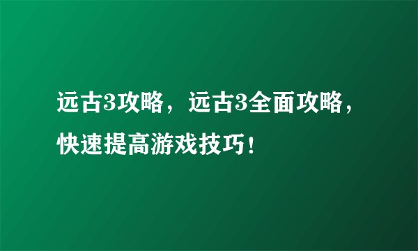 远古3攻略，远古3全面攻略，快速提高游戏技巧！
