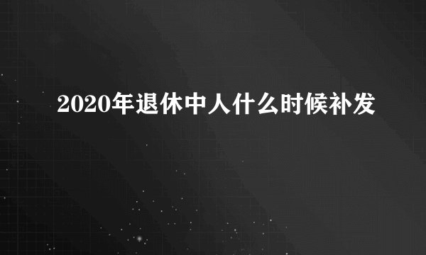 2020年退休中人什么时候补发