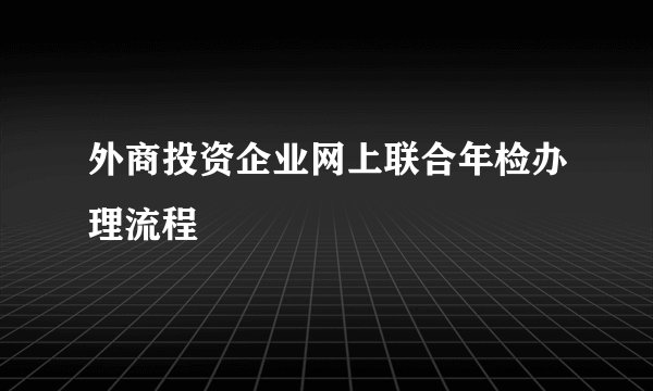 外商投资企业网上联合年检办理流程