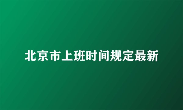 北京市上班时间规定最新