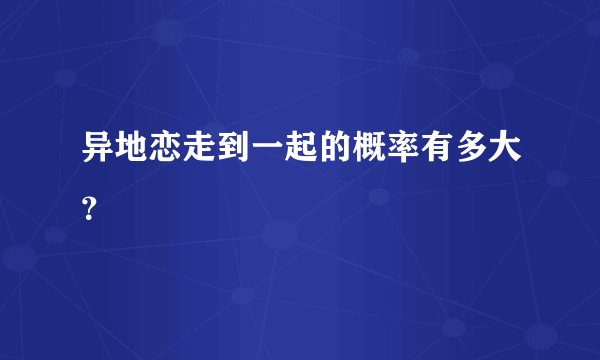 异地恋走到一起的概率有多大？