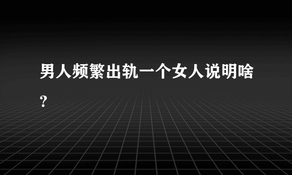男人频繁出轨一个女人说明啥？