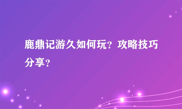 鹿鼎记游久如何玩？攻略技巧分享？