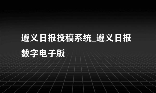 遵义日报投稿系统_遵义日报数字电子版