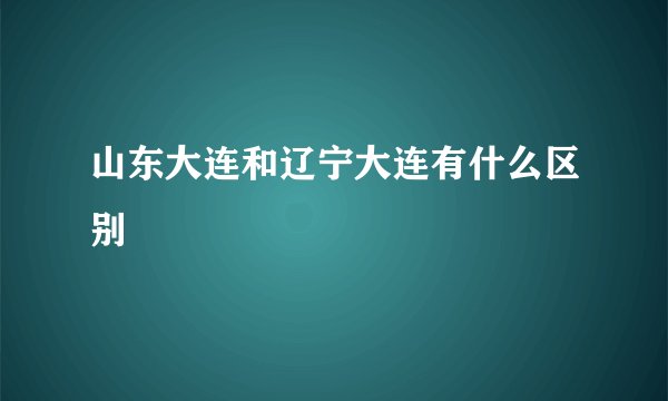 山东大连和辽宁大连有什么区别