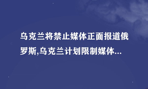 乌克兰将禁止媒体正面报道俄罗斯,乌克兰计划限制媒体对俄罗斯进行正面报道