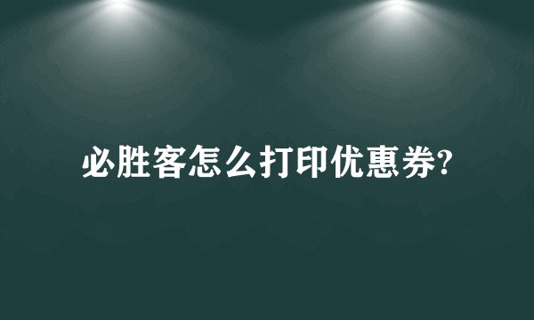 必胜客怎么打印优惠券?